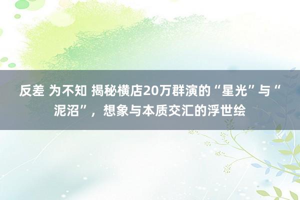 反差 为不知 揭秘横店20万群演的“星光”与“泥沼”，想象与本质交汇的浮世绘