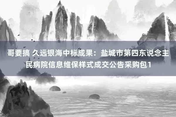 哥要搞 久远银海中标成果：盐城市第四东说念主民病院信息维保样式成交公告采购包1