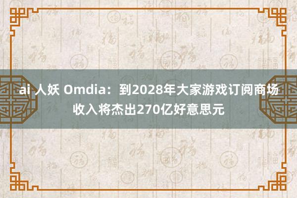 ai 人妖 Omdia：到2028年大家游戏订阅商场收入将杰出270亿好意思元