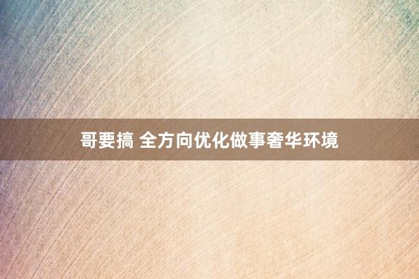 哥要搞 全方向优化做事奢华环境