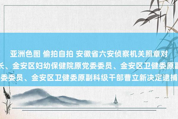 亚洲色图 偷拍自拍 安徽省六安侦察机关照章对六安市儿童病院原副院长、金安区妇幼保健院原党委委员、金安区卫健委原副科级干部曹立新决定逮捕