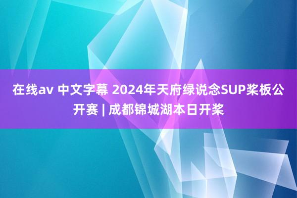 在线av 中文字幕 2024年天府绿说念SUP桨板公开赛 | 成都锦城湖本日开桨