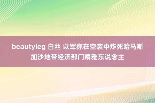 beautyleg 白丝 以军称在空袭中炸死哈马斯加沙地带经