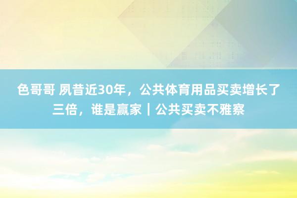 色哥哥 夙昔近30年，公共体育用品买卖增长了三倍，谁是赢家｜公共买卖不雅察