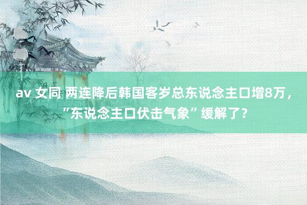 av 女同 两连降后韩国客岁总东说念主口增8万，“东说念主口伏击气象”缓解了？