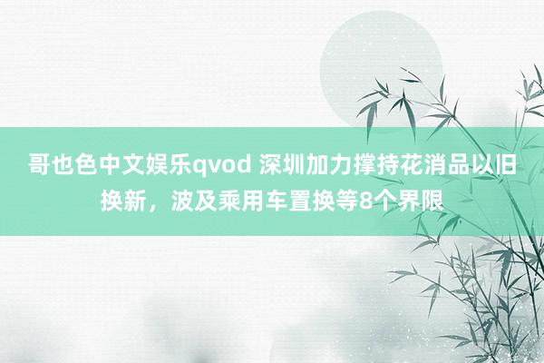 哥也色中文娱乐qvod 深圳加力撑持花消品以旧换新，波及乘用车置换等8个界限