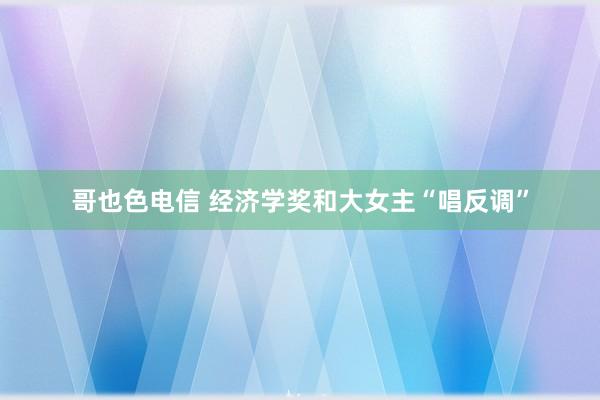 哥也色电信 经济学奖和大女主“唱反调”