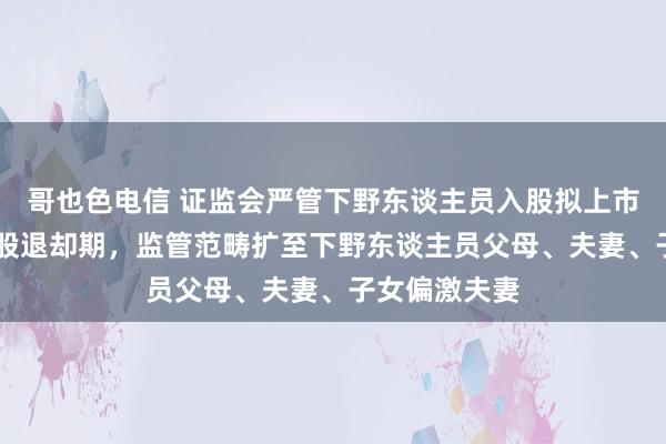 哥也色电信 证监会严管下野东谈主员入股拟上市公司 拉合并股退却期，监管范畴扩至下野东谈主员父母、夫妻、子女偏激夫妻