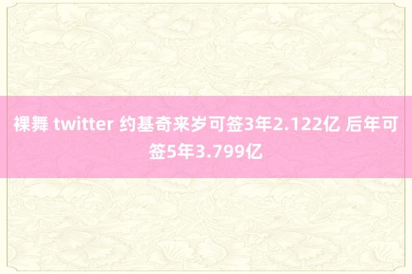 裸舞 twitter 约基奇来岁可签3年2.122亿 后年可签5年3.799亿