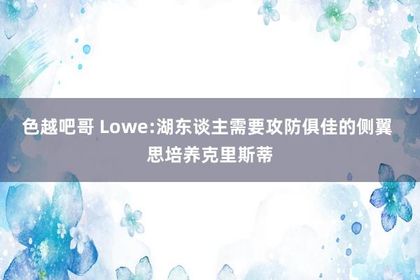 色越吧哥 Lowe:湖东谈主需要攻防俱佳的侧翼 思培养克里斯蒂