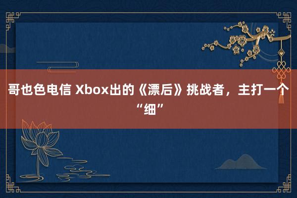 哥也色电信 Xbox出的《漂后》挑战者，主打一个“细”