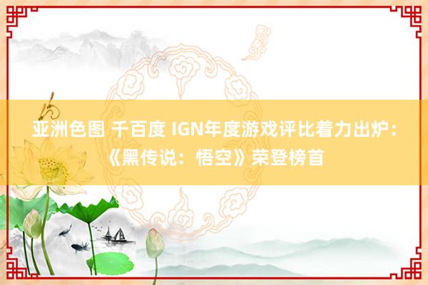 亚洲色图 千百度 IGN年度游戏评比着力出炉：《黑传说：悟空》荣登榜首