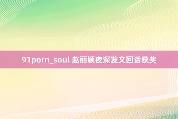 91porn_soul 赵丽颖夜深发文回话获奖