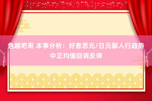 色越吧哥 本事分析：好意思元/日元鄙人行趋势中正均值回调反弹