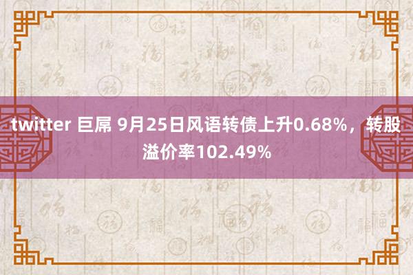 twitter 巨屌 9月25日风语转债上升0.68%，转股溢价率102.49%