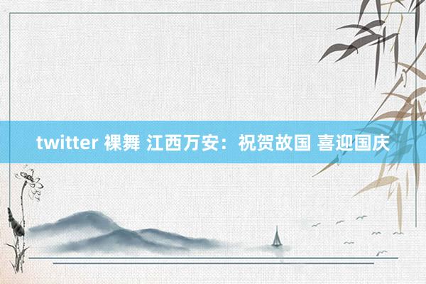 twitter 裸舞 江西万安：祝贺故国 喜迎国庆