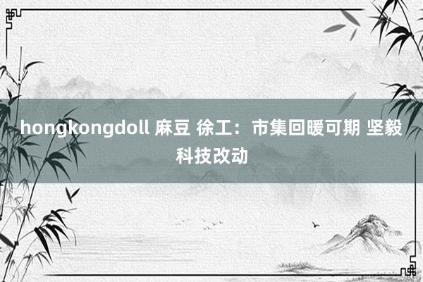 hongkongdoll 麻豆 徐工：市集回暖可期 坚毅科技改动