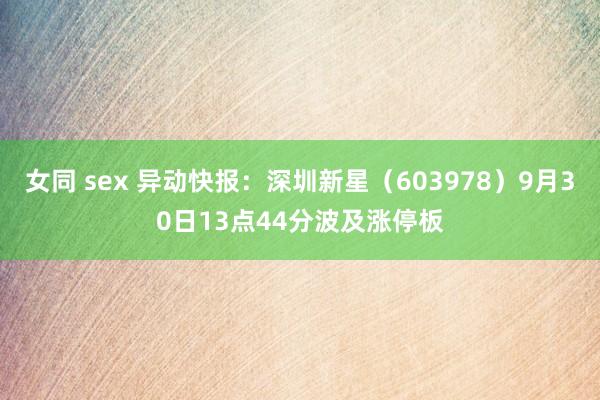 女同 sex 异动快报：深圳新星（603978）9月30日13点44分波及涨停板