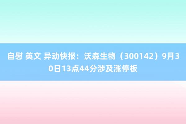 自慰 英文 异动快报：沃森生物（300142）9月30日13点44分涉及涨停板