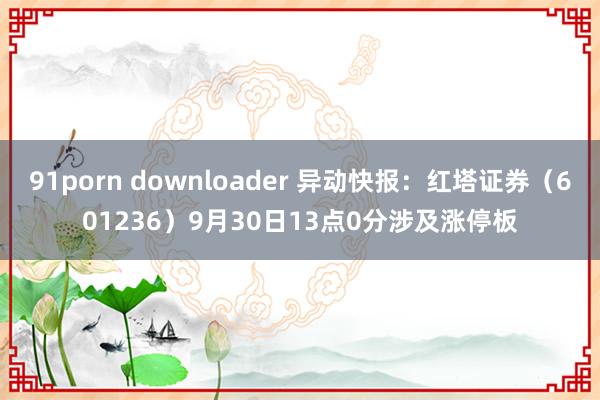 91porn downloader 异动快报：红塔证券（601236）9月30日13点0分涉及涨停板