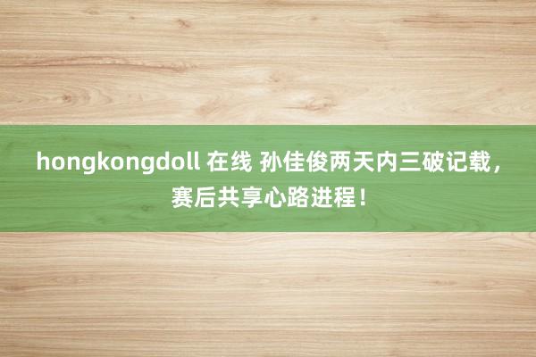 hongkongdoll 在线 孙佳俊两天内三破记载，赛后共享心路进程！