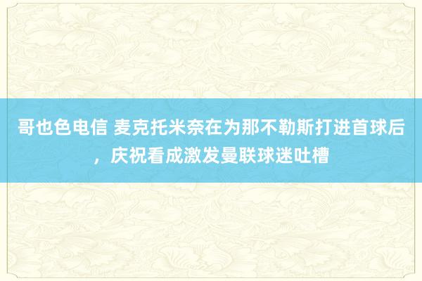 哥也色电信 麦克托米奈在为那不勒斯打进首球后，庆祝看成激发曼联球迷吐槽