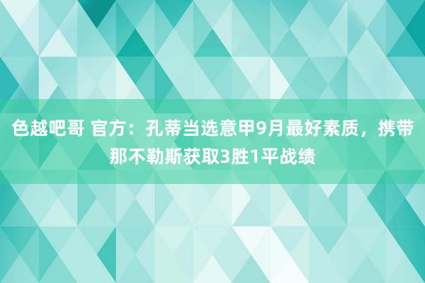 色越吧哥 官方：孔蒂当选意甲9月最好素质，携带那不勒斯获取3胜1平战绩