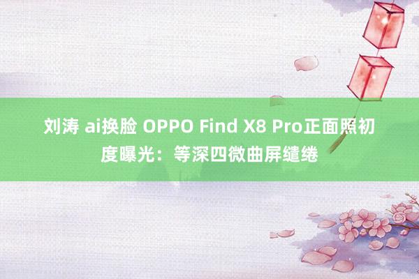 刘涛 ai换脸 OPPO Find X8 Pro正面照初度曝光：等深四微曲屏缱绻