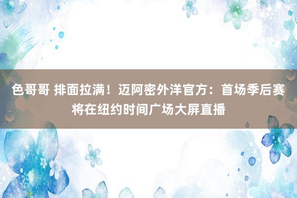 色哥哥 排面拉满！迈阿密外洋官方：首场季后赛将在纽约时间广场大屏直播