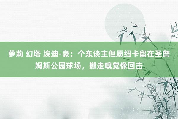 萝莉 幻塔 埃迪-豪：个东谈主但愿纽卡留在圣詹姆斯公园球场，搬走嗅觉像回击