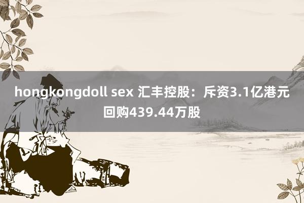 hongkongdoll sex 汇丰控股：斥资3.1亿港元回购439.44万股