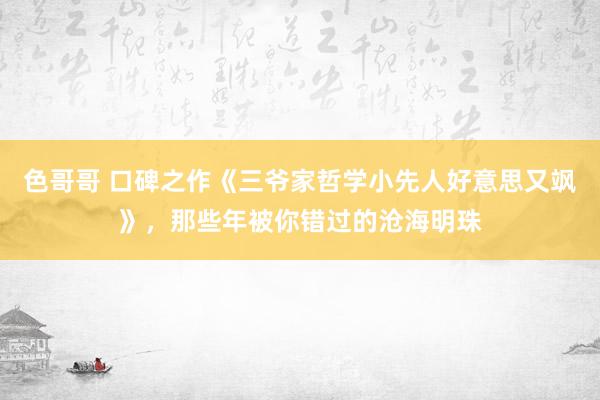 色哥哥 口碑之作《三爷家哲学小先人好意思又飒》，那些年被你错过的沧海明珠