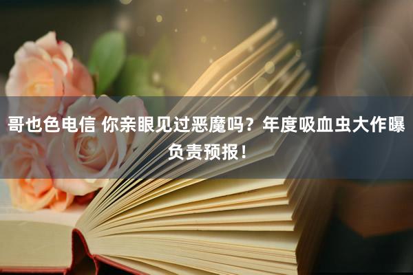 哥也色电信 你亲眼见过恶魔吗？年度吸血虫大作曝负责预报！