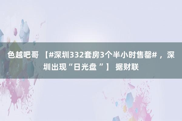 色越吧哥 【#深圳332套房3个半小时售罄# ，深圳出现“日光盘 ”】 据财联