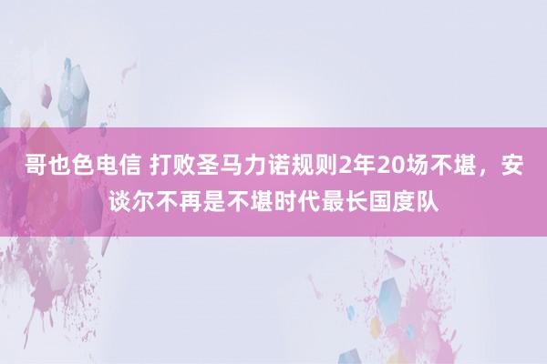 哥也色电信 打败圣马力诺规则2年20场不堪，安谈尔不再是不堪时代最长国度队