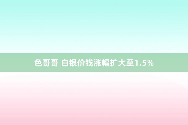 色哥哥 白银价钱涨幅扩大至1.5%