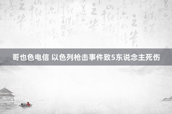 哥也色电信 以色列枪击事件致5东说念主死伤