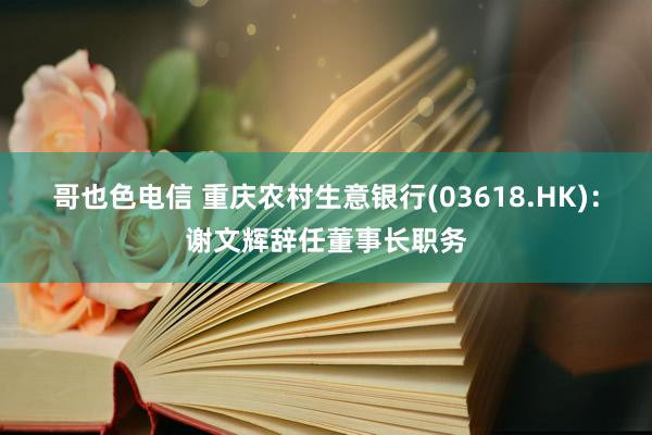 哥也色电信 重庆农村生意银行(03618.HK)：谢文辉辞任董事长职务