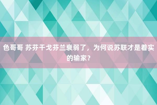 色哥哥 苏芬干戈芬兰衰弱了，为何说苏联才是着实的输家？