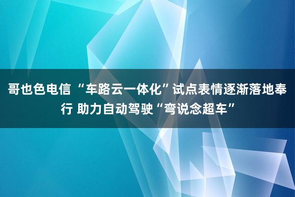 哥也色电信 “车路云一体化”试点表情逐渐落地奉行 助力自动驾驶“弯说念超车”