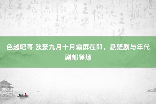 色越吧哥 欧豪九月十月霸屏在即，悬疑剧与年代剧都登场