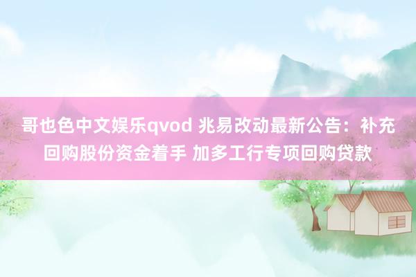 哥也色中文娱乐qvod 兆易改动最新公告：补充回购股份资金着手 加多工行专项回购贷款