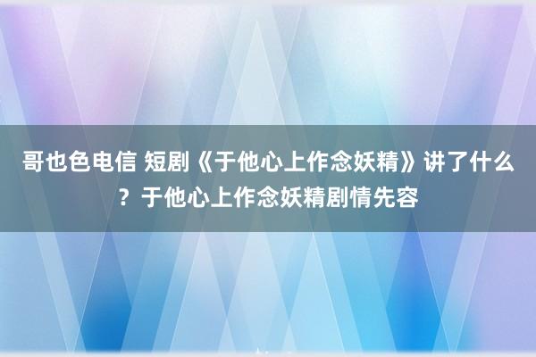 哥也色电信 短剧《于他心上作念妖精》讲了什么？于他心上作念妖精剧情先容