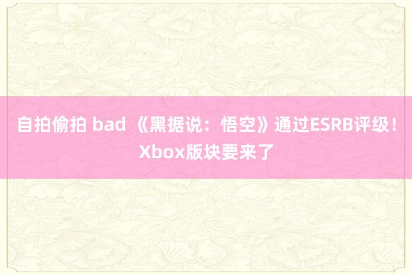 自拍偷拍 bad 《黑据说：悟空》通过ESRB评级！Xbox版块要来了