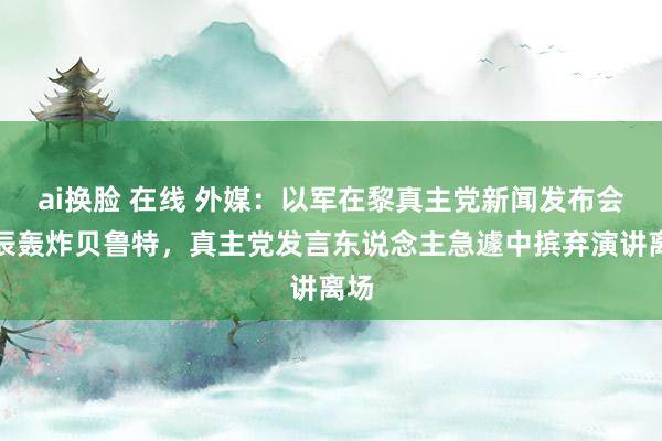 ai换脸 在线 外媒：以军在黎真主党新闻发布会时辰轰炸贝鲁特，真主党发言东说念主急遽中摈弃演讲离场