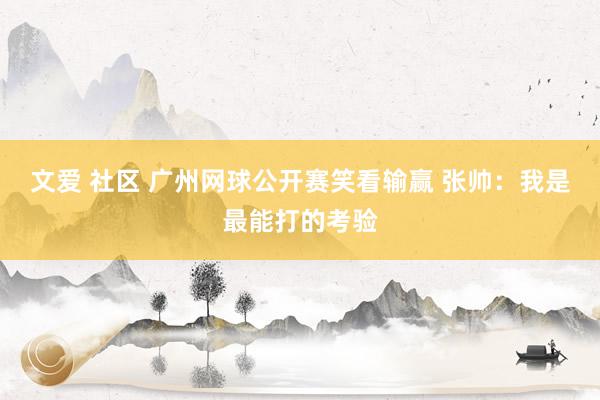 文爱 社区 广州网球公开赛笑看输赢 张帅：我是最能打的考验