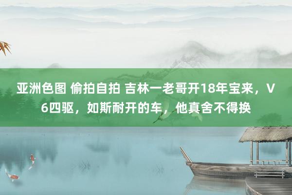 亚洲色图 偷拍自拍 吉林一老哥开18年宝来，V6四驱，如斯耐开的车，他真舍不得换