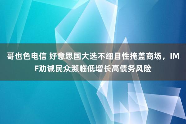 哥也色电信 好意思国大选不细目性掩盖商场，IMF劝诫民众濒临低增长高债务风险