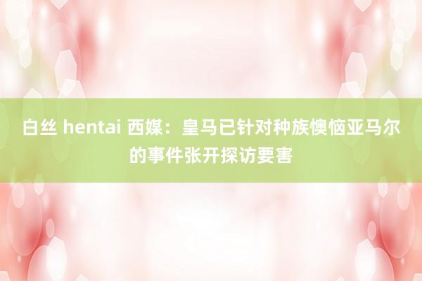 白丝 hentai 西媒：皇马已针对种族懊恼亚马尔的事件张开探访要害