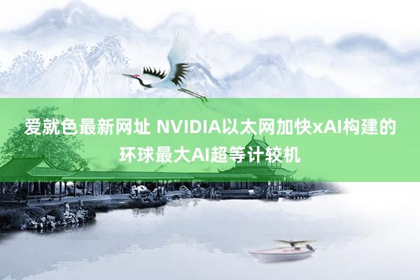 爱就色最新网址 NVIDIA以太网加快xAI构建的环球最大AI超等计较机